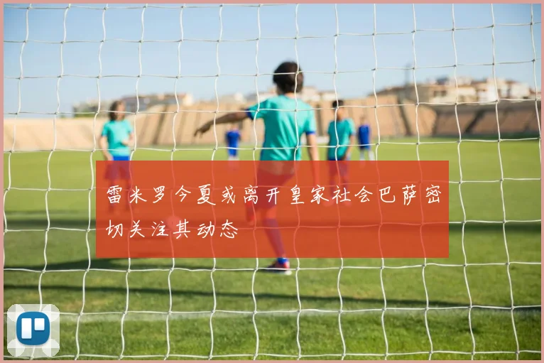 雷米罗今夏或离开皇家社会巴萨密切关注其动态