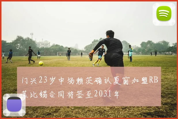 门兴23岁中场赖茨确认夏窗加盟RB莱比锡合同将签至2031年