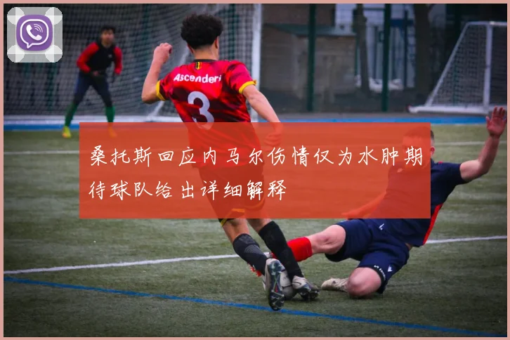 桑托斯回应内马尔伤情仅为水肿期待球队给出详细解释