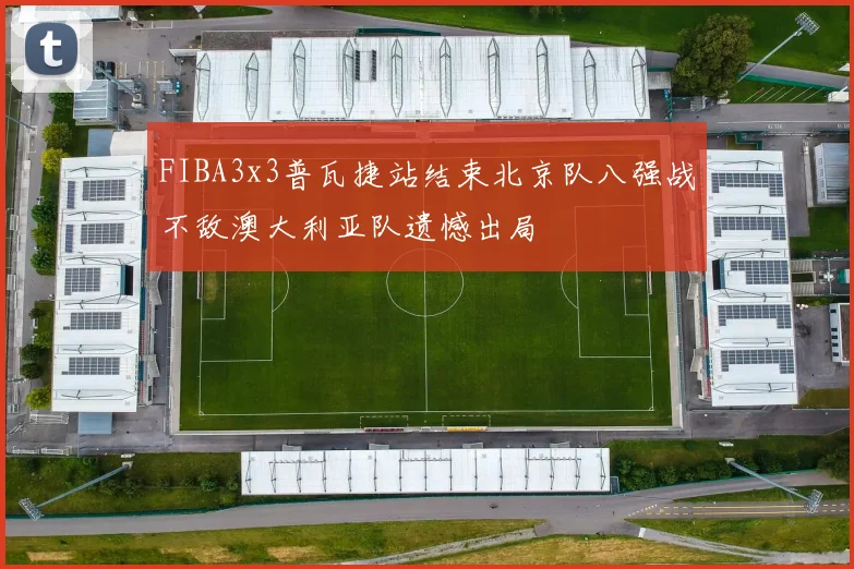 FIBA3x3普瓦捷站结束北京队八强战不敌澳大利亚队遗憾出局
