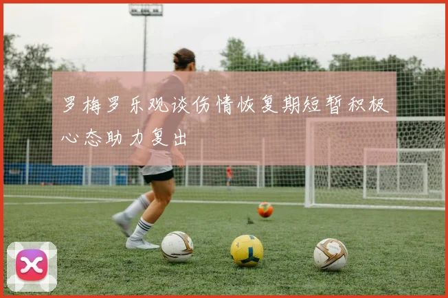 罗梅罗乐观谈伤情恢复期短暂积极心态助力复出