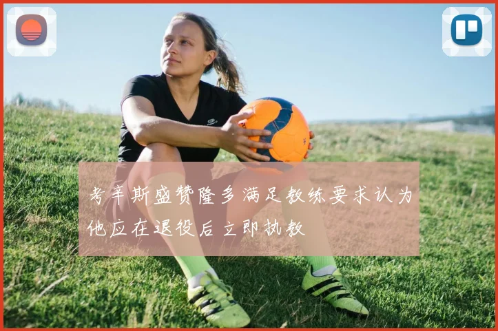 考辛斯盛赞隆多满足教练要求认为他应在退役后立即执教
