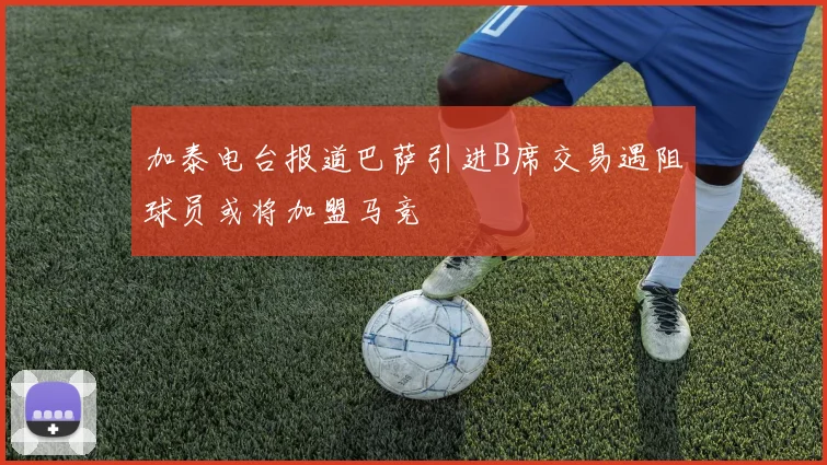 加泰电台报道巴萨引进B席交易遇阻球员或将加盟马竞
