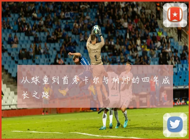 从球童到首秀卡尔与纳帅的四年成长之路