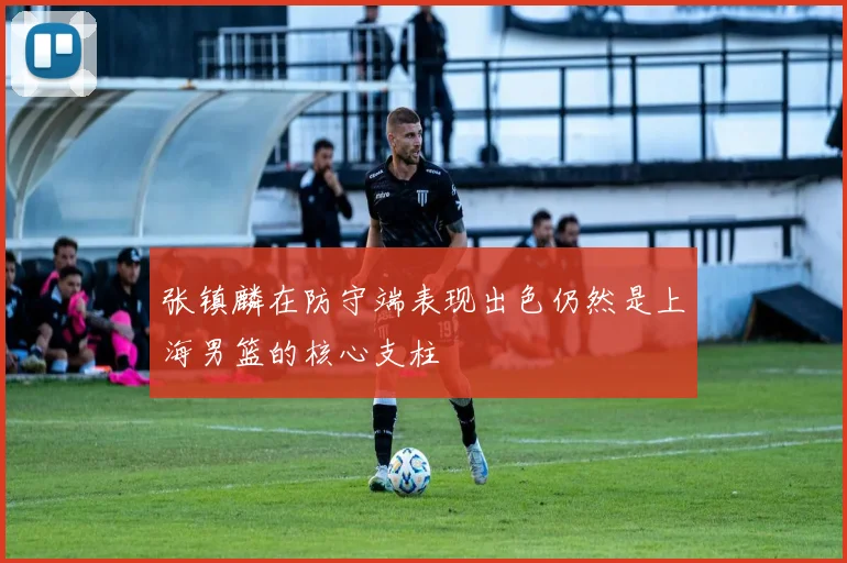 张镇麟在防守端表现出色仍然是上海男篮的核心支柱