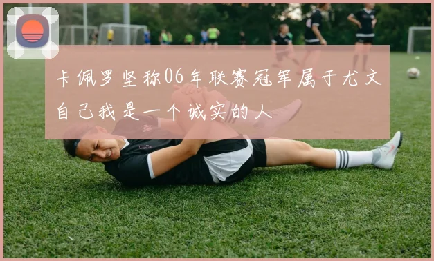 卡佩罗坚称06年联赛冠军属于尤文自己我是一个诚实的人