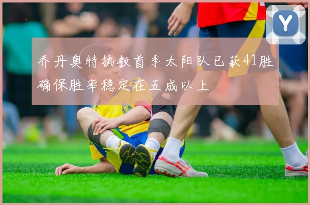 乔丹奥特执教首季太阳队已获41胜确保胜率稳定在五成以上
