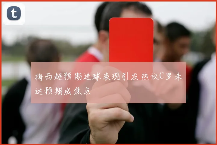 梅西超预期进球表现引发热议C罗未达预期成焦点