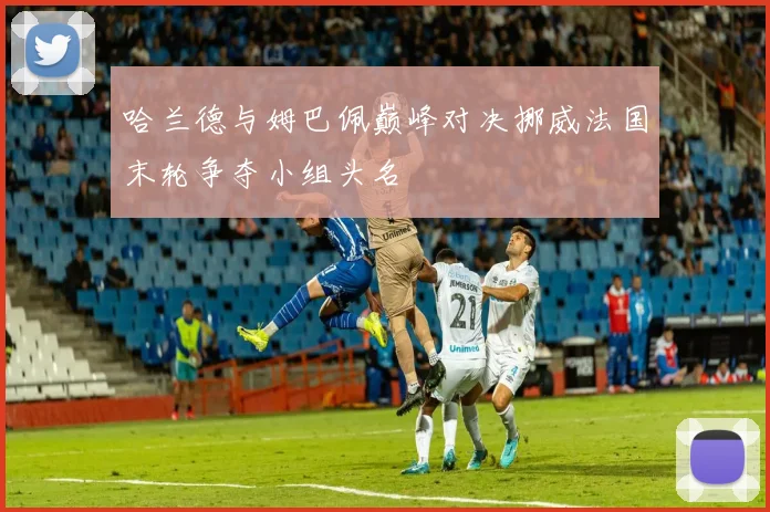 哈兰德与姆巴佩巅峰对决挪威法国末轮争夺小组头名