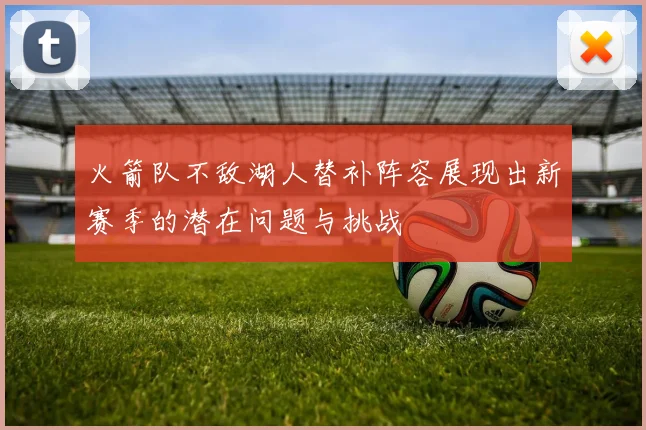 火箭队不敌湖人替补阵容展现出新赛季的潜在问题与挑战