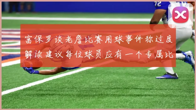 富保罗谈老詹比赛用球事件称过度解读建议每位球员应有一个专属比赛用球