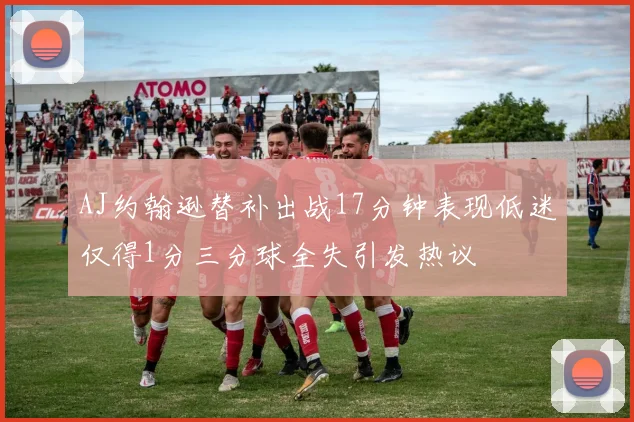 AJ约翰逊替补出战17分钟表现低迷仅得1分三分球全失引发热议