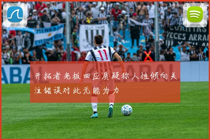 开拓者老板回应质疑称人性倾向关注错误对此无能为力