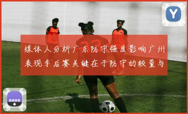 媒体人分析广东防守强度影响广州表现季后赛关键在于防守的较量与适应能力