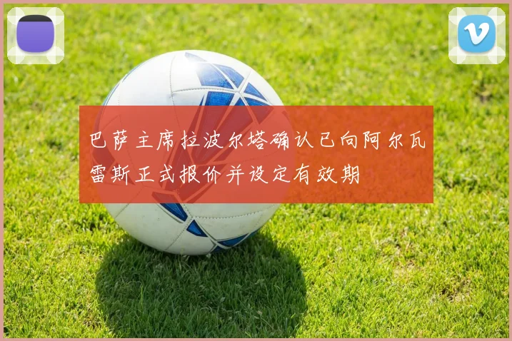 巴萨主席拉波尔塔确认已向阿尔瓦雷斯正式报价并设定有效期