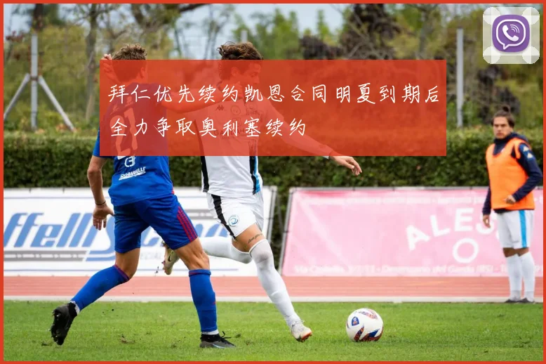 拜仁优先续约凯恩合同明夏到期后全力争取奥利塞续约