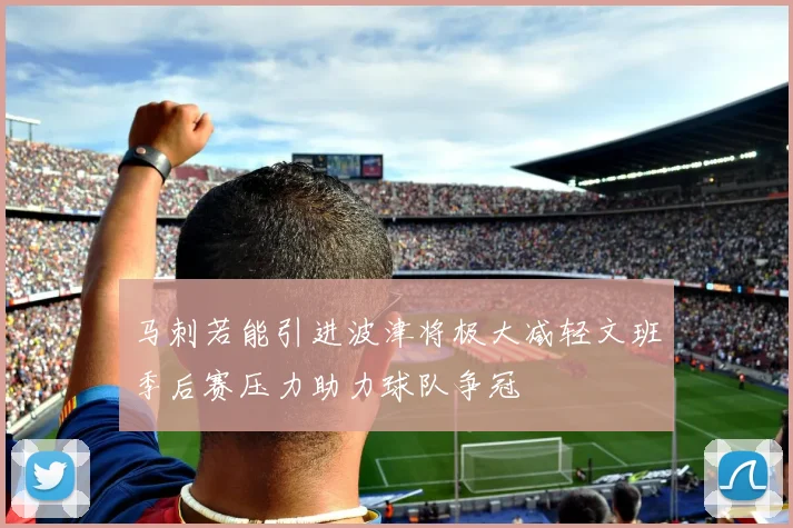 马刺若能引进波津将极大减轻文班季后赛压力助力球队争冠