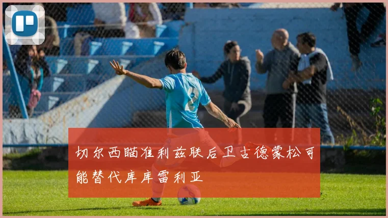 切尔西瞄准利兹联后卫古德蒙松可能替代库库雷利亚