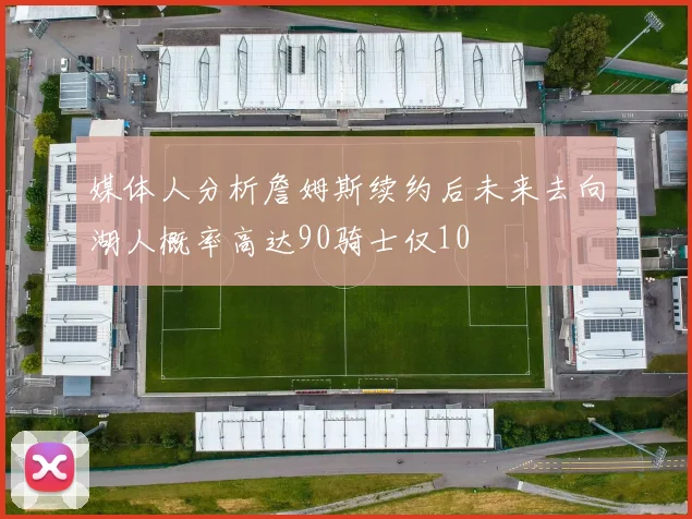 媒体人分析詹姆斯续约后未来去向湖人概率高达90骑士仅10
