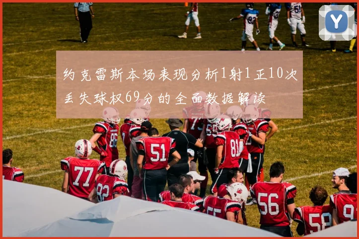 约克雷斯本场表现分析1射1正10次丢失球权69分的全面数据解读