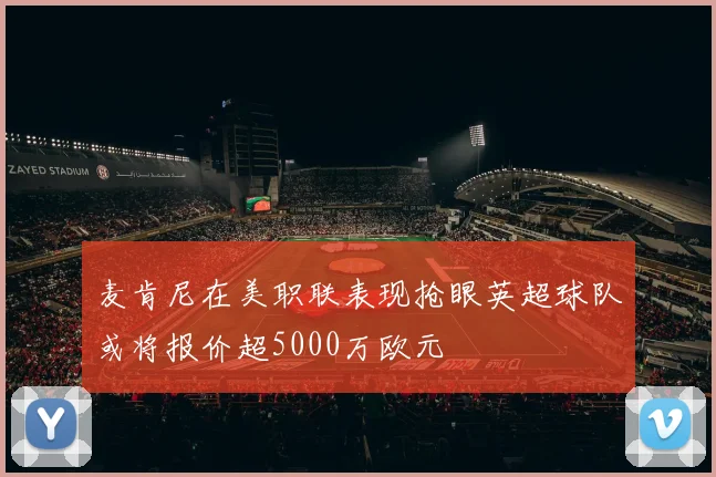 麦肯尼在美职联表现抢眼英超球队或将报价超5000万欧元