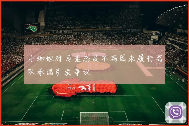 小蜘蛛对马竞态度不满因未履行离队承诺引发争议