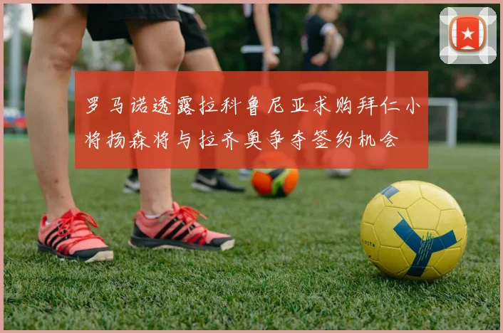 罗马诺透露拉科鲁尼亚求购拜仁小将扬森将与拉齐奥争夺签约机会